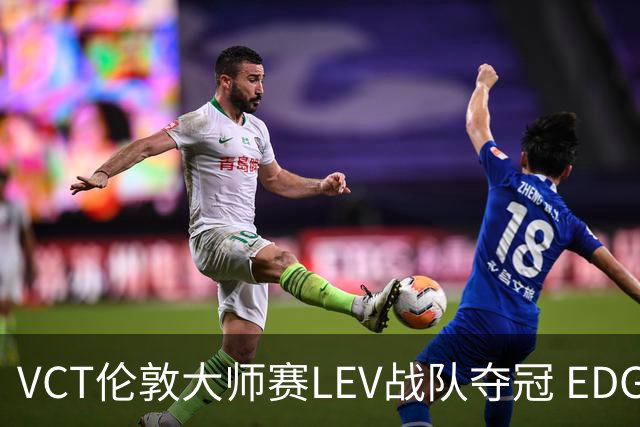 VCT伦敦大师赛LEV战队夺冠 EDG战队获季军
