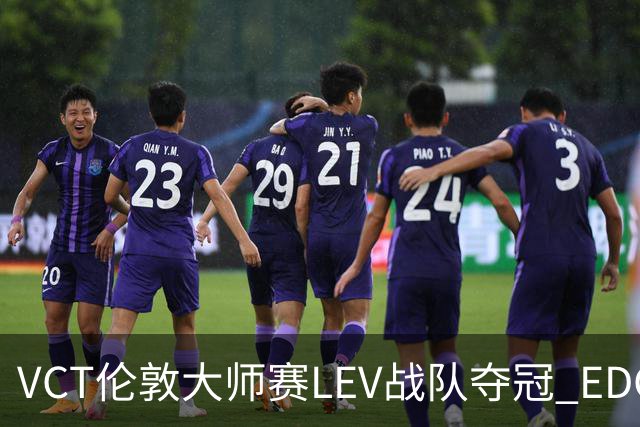 VCT伦敦大师赛LEV战队夺冠 EDG战队获季军